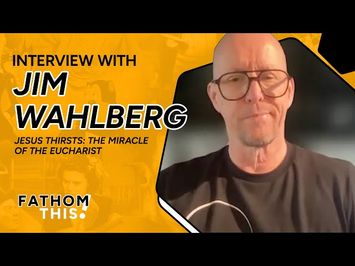 Fathom This! | Interview with Jim Wahlberg | Producer of Jesus Thirsts: The Miracle of the Eucharist